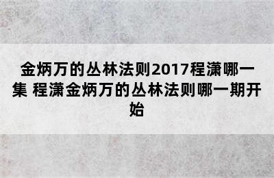 金炳万的丛林法则2017程潇哪一集 程潇金炳万的丛林法则哪一期开始